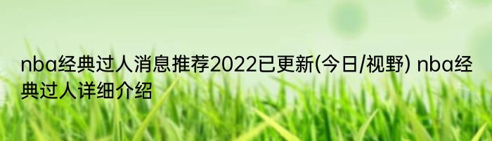 nba经典过人消息推荐2022已更新(今日/视野) nba经典过人详细介绍