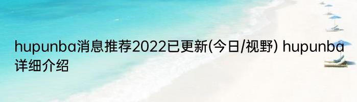 hupunba消息推荐2022已更新(今日/视野) hupunba详细介绍