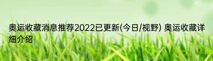 奥运收藏消息推荐2022已更新(今日/视野) 奥运收藏详细介绍