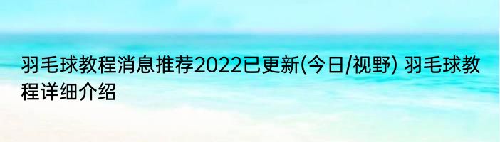 羽毛球教程消息推荐2022已更新(今日/视野) 羽毛球教程详细介绍