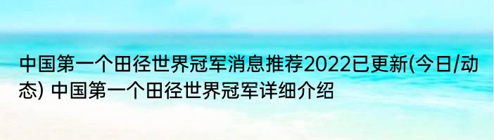 中国第一个田径世界冠军消息推荐2022已更新(今日/动态) 中国第一个田径世界冠军详细介绍