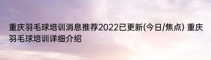 重庆羽毛球培训消息推荐2022已更新(今日/焦点) 重庆羽毛球培训详细介绍
