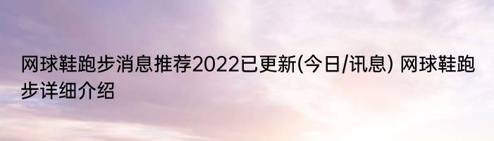 网球鞋跑步消息推荐2022已更新(今日/讯息) 网球鞋跑步详细介绍