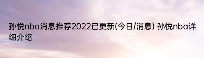 孙悦nba消息推荐2022已更新(今日/消息) 孙悦nba详细介绍