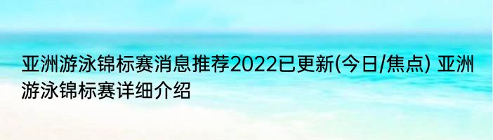 亚洲游泳锦标赛消息推荐2022已更新(今日/焦点) 亚洲游泳锦标赛详细介绍