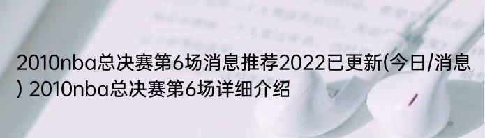 2010nba总决赛第6场消息推荐2022已更新(今日/消息) 2010nba总决赛第6场详细介绍