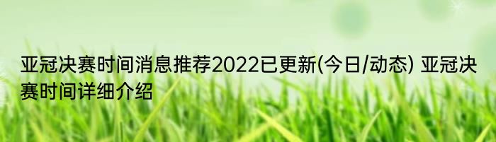 亚冠决赛时间消息推荐2022已更新(今日/动态) 亚冠决赛时间详细介绍