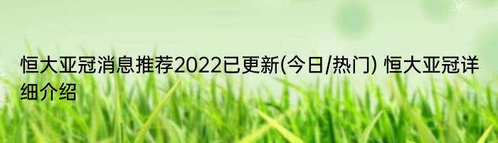 恒大亚冠消息推荐2022已更新(今日/热门) 恒大亚冠详细介绍