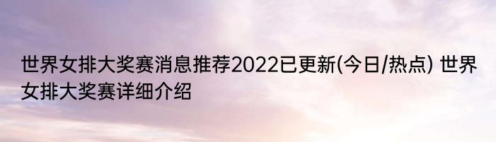 世界女排大奖赛消息推荐2022已更新(今日/热点) 世界女排大奖赛详细介绍