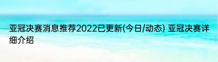 亚冠决赛消息推荐2022已更新(今日/动态) 亚冠决赛详细介绍