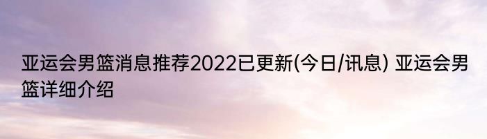 亚运会男篮消息推荐2022已更新(今日/讯息) 亚运会男篮详细介绍