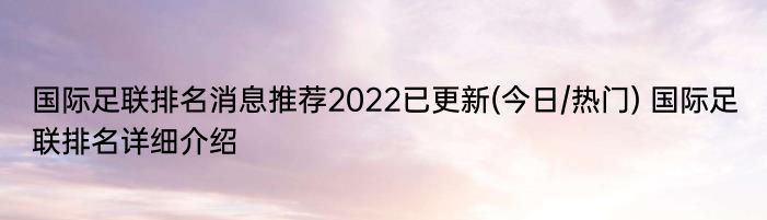 国际足联排名消息推荐2022已更新(今日/热门) 国际足联排名详细介绍