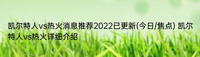 凯尔特人vs热火消息推荐2022已更新(今日/焦点) 凯尔特人vs热火详细介绍