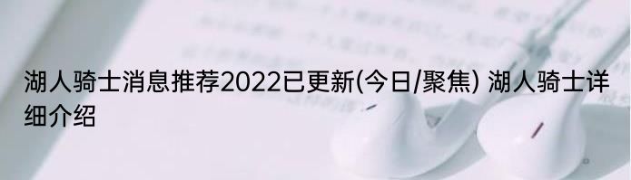 湖人骑士消息推荐2022已更新(今日/聚焦) 湖人骑士详细介绍