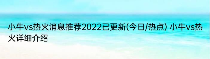 小牛vs热火消息推荐2022已更新(今日/热点) 小牛vs热火详细介绍