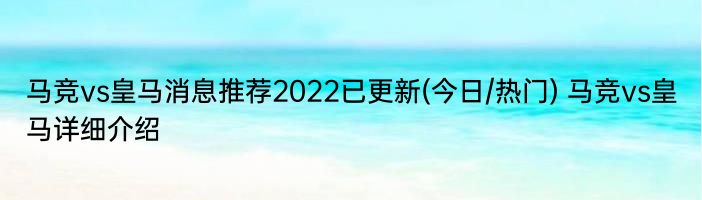 马竞vs皇马消息推荐2022已更新(今日/热门) 马竞vs皇马详细介绍
