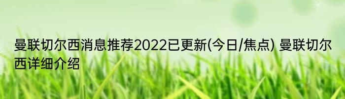 曼联切尔西消息推荐2022已更新(今日/焦点) 曼联切尔西详细介绍