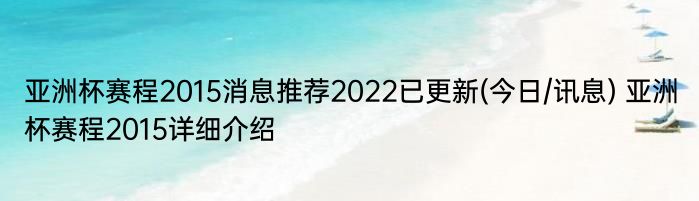 亚洲杯赛程2015消息推荐2022已更新(今日/讯息) 亚洲杯赛程2015详细介绍