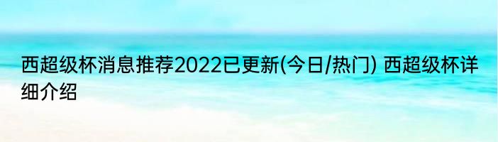 西超级杯消息推荐2022已更新(今日/热门) 西超级杯详细介绍