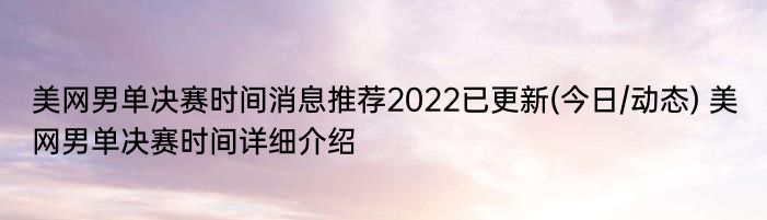 美网男单决赛时间消息推荐2022已更新(今日/动态) 美网男单决赛时间详细介绍