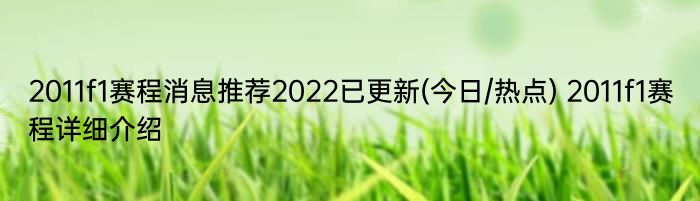 2011f1赛程消息推荐2022已更新(今日/热点) 2011f1赛程详细介绍