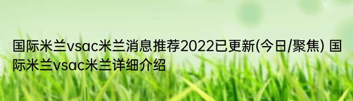 国际米兰vsac米兰消息推荐2022已更新(今日/聚焦) 国际米兰vsac米兰详细介绍