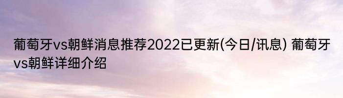 葡萄牙vs朝鲜消息推荐2022已更新(今日/讯息) 葡萄牙vs朝鲜详细介绍