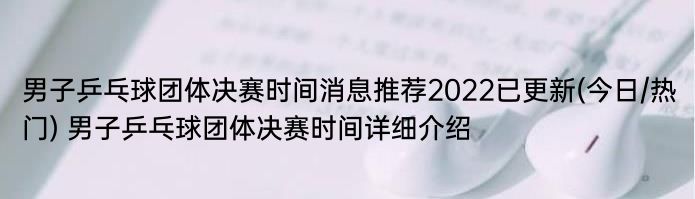 男子乒乓球团体决赛时间消息推荐2022已更新(今日/热门) 男子乒乓球团体决赛时间详细介绍
