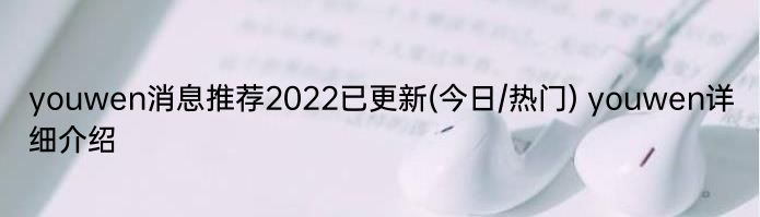 youwen消息推荐2022已更新(今日/热门) youwen详细介绍