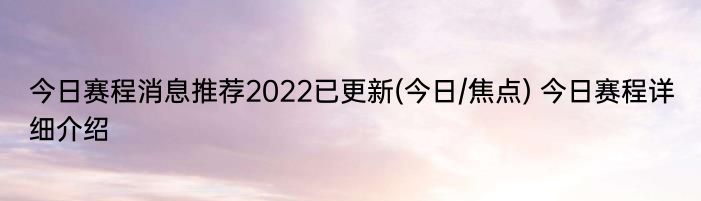 今日赛程消息推荐2022已更新(今日/焦点) 今日赛程详细介绍
