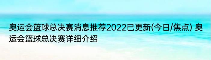 奥运会篮球总决赛消息推荐2022已更新(今日/焦点) 奥运会篮球总决赛详细介绍