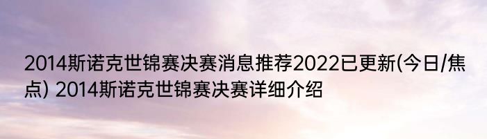 2014斯诺克世锦赛决赛消息推荐2022已更新(今日/焦点) 2014斯诺克世锦赛决赛详细介绍