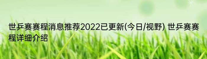 世乒赛赛程消息推荐2022已更新(今日/视野) 世乒赛赛程详细介绍