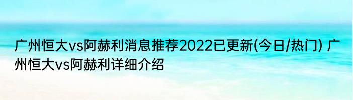 广州恒大vs阿赫利消息推荐2022已更新(今日/热门) 广州恒大vs阿赫利详细介绍