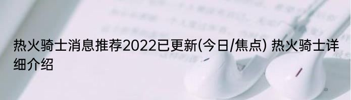 热火骑士消息推荐2022已更新(今日/焦点) 热火骑士详细介绍