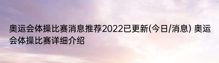 奥运会体操比赛消息推荐2022已更新(今日/消息) 奥运会体操比赛详细介绍