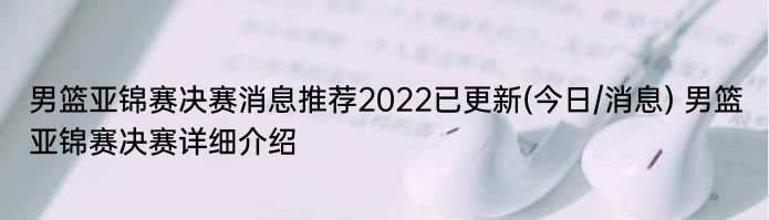 男篮亚锦赛决赛消息推荐2022已更新(今日/消息) 男篮亚锦赛决赛详细介绍