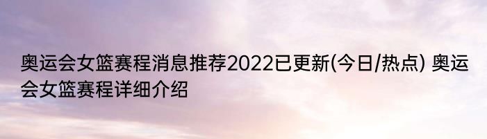 奥运会女篮赛程消息推荐2022已更新(今日/热点) 奥运会女篮赛程详细介绍