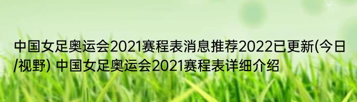 中国女足奥运会2021赛程表消息推荐2022已更新(今日/视野) 中国女足奥运会2021赛程表详细介绍