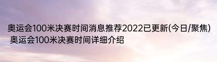 奥运会100米决赛时间消息推荐2022已更新(今日/聚焦) 奥运会100米决赛时间详细介绍