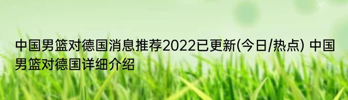 中国男篮对德国消息推荐2022已更新(今日/热点) 中国男篮对德国详细介绍