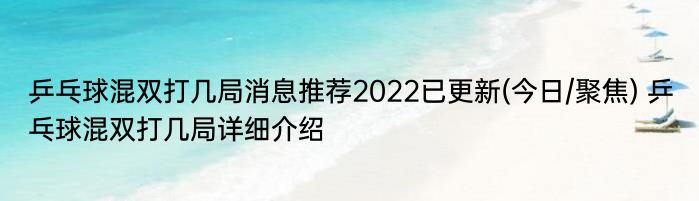 乒乓球混双打几局消息推荐2022已更新(今日/聚焦) 乒乓球混双打几局详细介绍