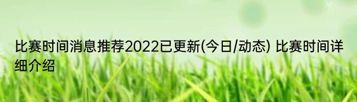 比赛时间消息推荐2022已更新(今日/动态) 比赛时间详细介绍