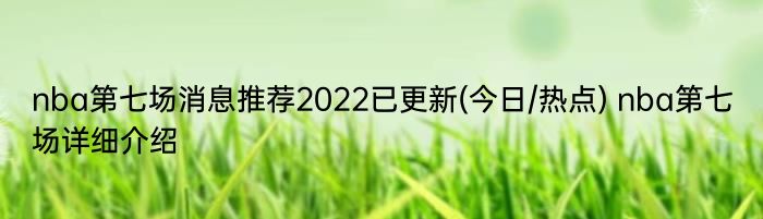 nba第七场消息推荐2022已更新(今日/热点) nba第七场详细介绍
