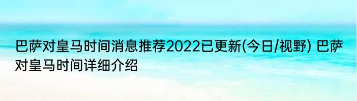 巴萨对皇马时间消息推荐2022已更新(今日/视野) 巴萨对皇马时间详细介绍