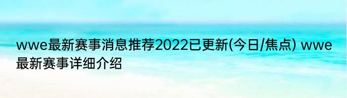 wwe最新赛事消息推荐2022已更新(今日/焦点) wwe最新赛事详细介绍