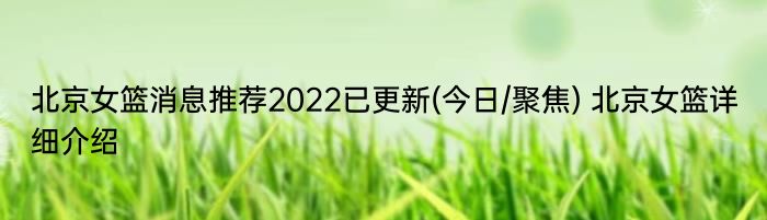 北京女篮消息推荐2022已更新(今日/聚焦) 北京女篮详细介绍