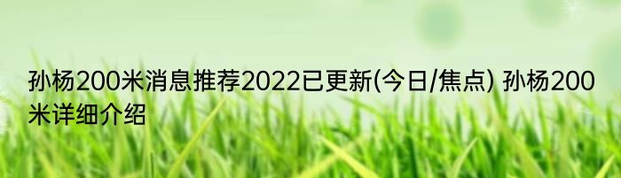 孙杨200米消息推荐2022已更新(今日/焦点) 孙杨200米详细介绍