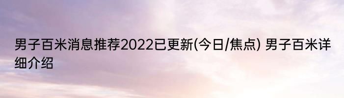 男子百米消息推荐2022已更新(今日/焦点) 男子百米详细介绍