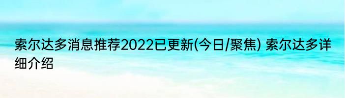 索尔达多消息推荐2022已更新(今日/聚焦) 索尔达多详细介绍